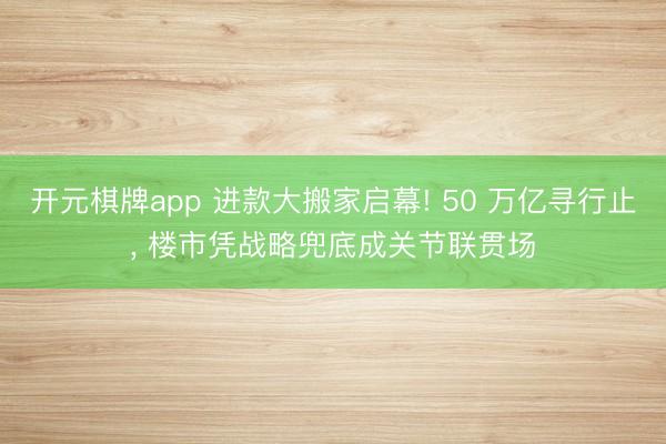 开元棋牌app 进款大搬家启幕! 50 万亿寻行止， 楼市凭战略兜底成关节联贯场