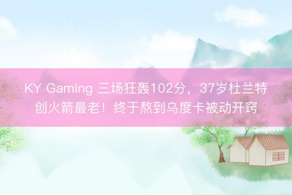 KY Gaming 三场狂轰102分，37岁杜兰特创火箭最老！终于熬到乌度卡被动开窍