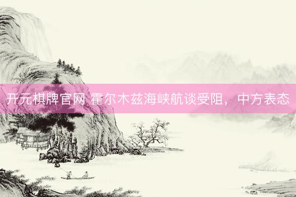 开元棋牌官网 霍尔木兹海峡航谈受阻，中方表态