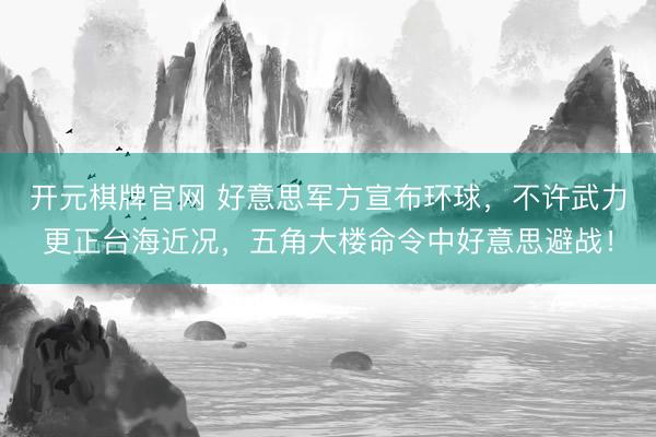 开元棋牌官网 好意思军方宣布环球，不许武力更正台海近况，五角大楼命令中好意思避战！