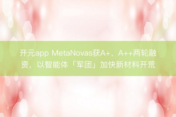 开元app MetaNovas获A+、A++两轮融资，以智能体「军团」加快新材料开荒