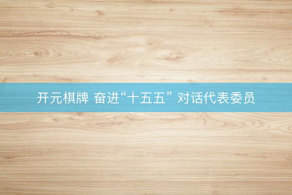 开元棋牌 奋进“十五五” 对话代表委员
