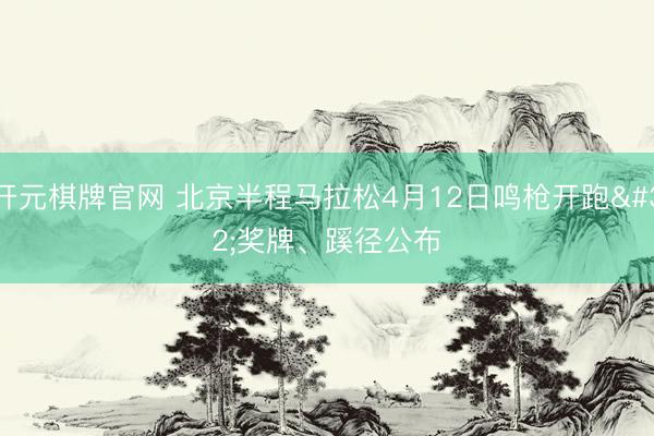 开元棋牌官网 北京半程马拉松4月12日鸣枪开跑 奖牌、蹊径公布