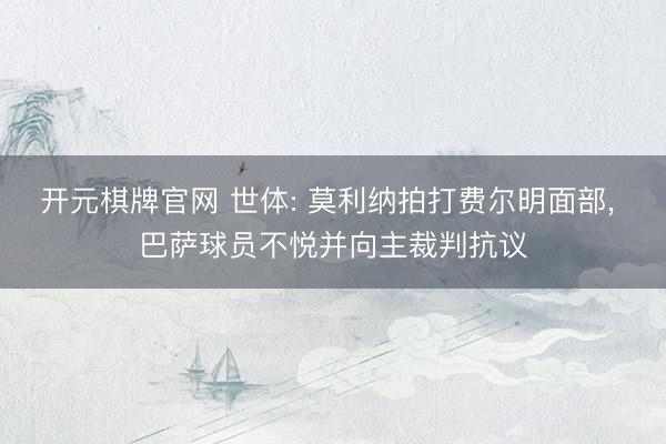 开元棋牌官网 世体: 莫利纳拍打费尔明面部， 巴萨球员不悦并向主裁判抗议
