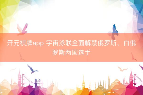 开元棋牌app 宇宙泳联全面解禁俄罗斯、白俄罗斯两国选手