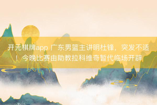 开元棋牌app 广东男篮主讲明杜锋，突发不适！今晚比赛由助教拉科维奇暂代临场开辟