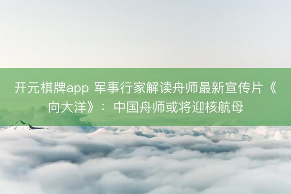 开元棋牌app 军事行家解读舟师最新宣传片《向大洋》：中国舟师或将迎核航母