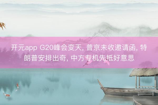开元app G20峰会变天, 普京未收邀请函, 特朗普安排出奇, 中方专机先抵好意思