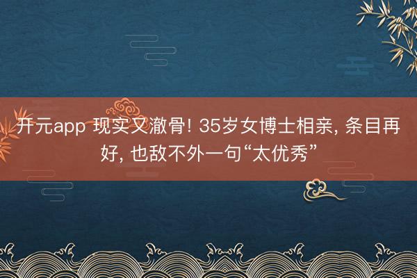 开元app 现实又澈骨! 35岁女博士相亲, 条目再好, 也敌不外一句“太优秀”