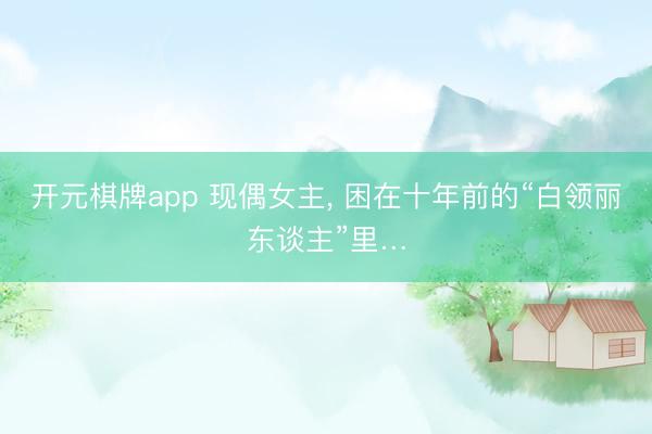 开元棋牌app 现偶女主, 困在十年前的“白领丽东谈主”里…