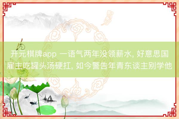 开元棋牌app 一语气两年没领薪水, 好意思国雇主吃罐头汤硬扛, 如今警告年青东谈主别学他