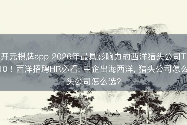 开元棋牌app 2026年最具影响力的西洋猎头公司TOP10 ! 西洋招聘HR必看: 中企出海西洋, 猎头公司怎么选?