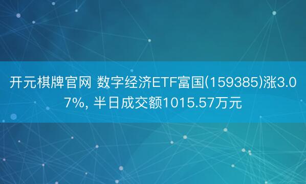 开元棋牌官网 数字经济ETF富国(159385)涨3.07%, 半日成交额1015.57万元