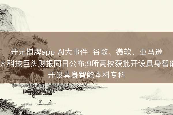 开元棋牌app AI大事件: 谷歌、微软、亚马逊、Meta四大科技巨头财报同日公布;9所高校获批开设具身智能本科专科