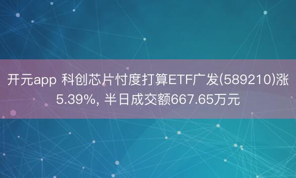 开元app 科创芯片忖度打算ETF广发(589210)涨5.39%, 半日成交额667.65万元