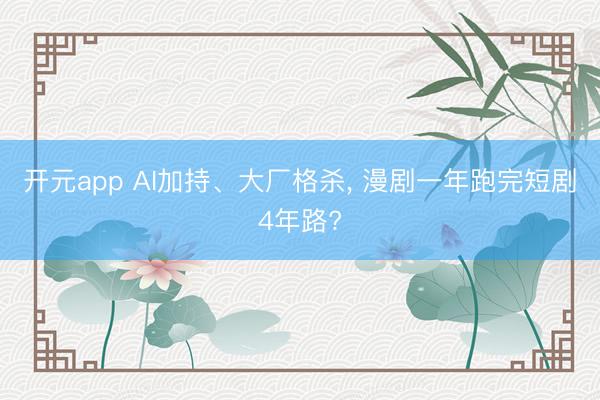 开元app AI加持、大厂格杀, 漫剧一年跑完短剧4年路?