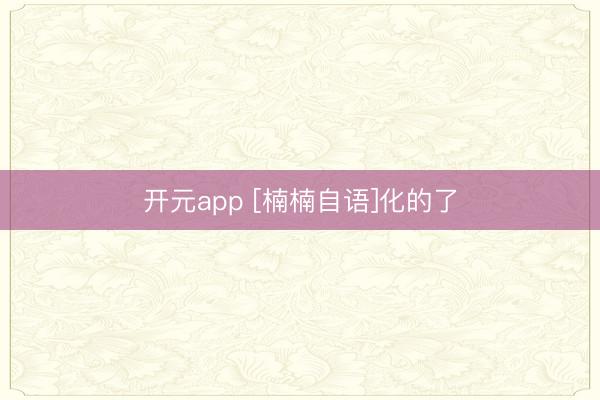 开元app [楠楠自语]化的了