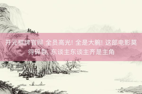 开元棋牌官网 全员高光! 全是大腕! 这部电影莫得碎裂, 东谈主东谈主齐是主角
