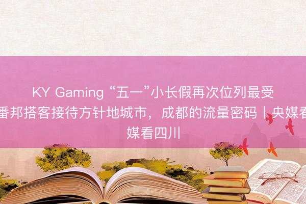 KY Gaming “五一”小长假再次位列最受入境番邦搭客接待方针地城市，成都的流量密码丨央媒看四川