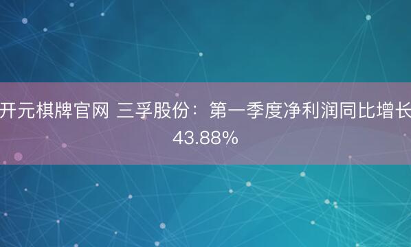 开元棋牌官网 三孚股份：第一季度净利润同比增长43.88%